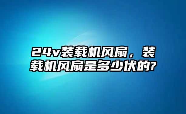 24v裝載機風(fēng)扇，裝載機風(fēng)扇是多少伏的?