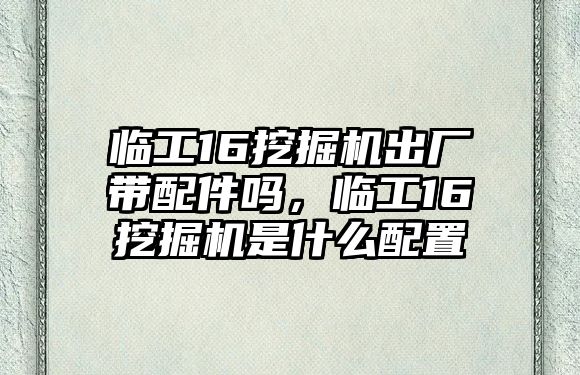 臨工16挖掘機出廠帶配件嗎，臨工16挖掘機是什么配置