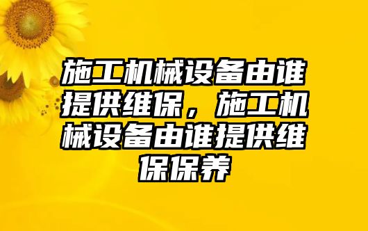 施工機械設備由誰提供維保，施工機械設備由誰提供維保保養