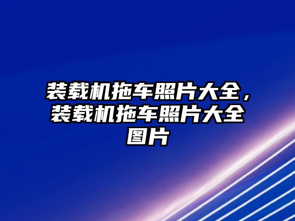 裝載機拖車照片大全，裝載機拖車照片大全圖片