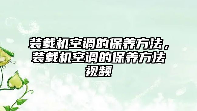 裝載機空調的保養方法，裝載機空調的保養方法視頻