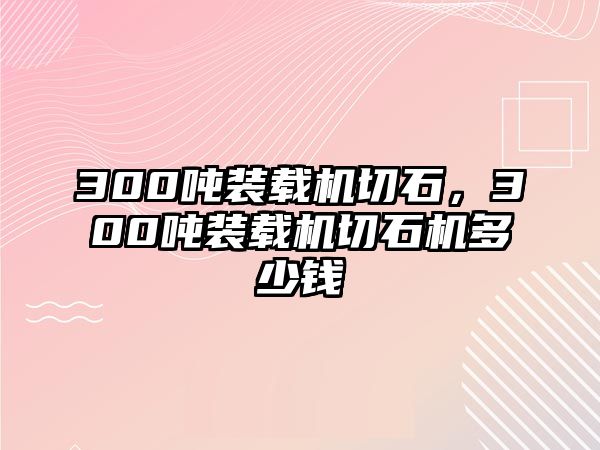 300噸裝載機切石，300噸裝載機切石機多少錢