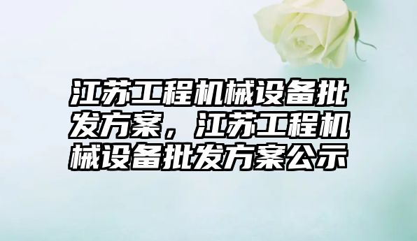 江蘇工程機械設備批發方案，江蘇工程機械設備批發方案公示