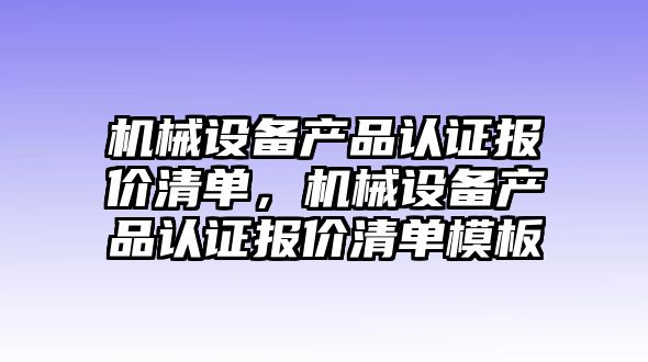 機械設(shè)備產(chǎn)品認證報價清單，機械設(shè)備產(chǎn)品認證報價清單模板