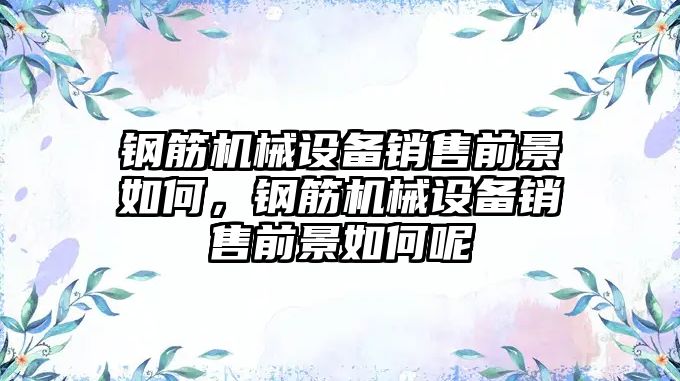 鋼筋機械設(shè)備銷售前景如何，鋼筋機械設(shè)備銷售前景如何呢