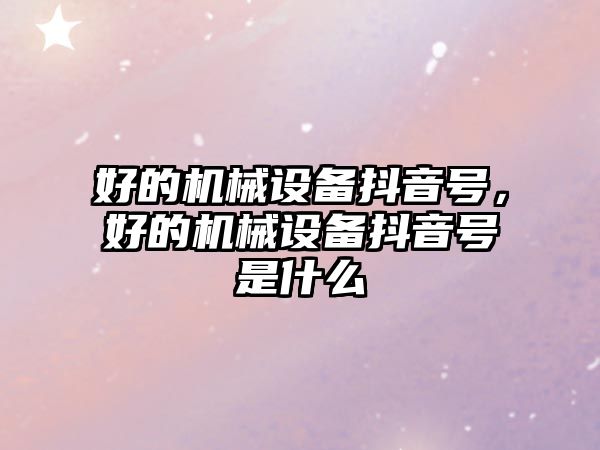 好的機械設備抖音號，好的機械設備抖音號是什么