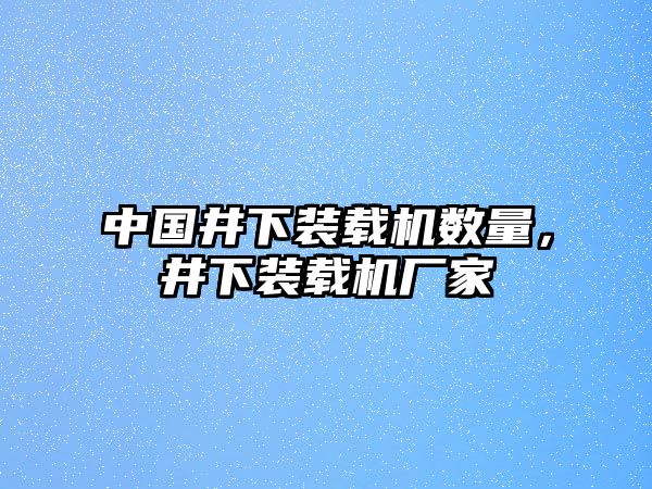 中國(guó)井下裝載機(jī)數(shù)量，井下裝載機(jī)廠(chǎng)家