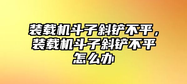 裝載機(jī)斗子斜鏟不平，裝載機(jī)斗子斜鏟不平怎么辦