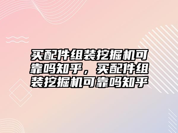 買配件組裝挖掘機可靠嗎知乎，買配件組裝挖掘機可靠嗎知乎