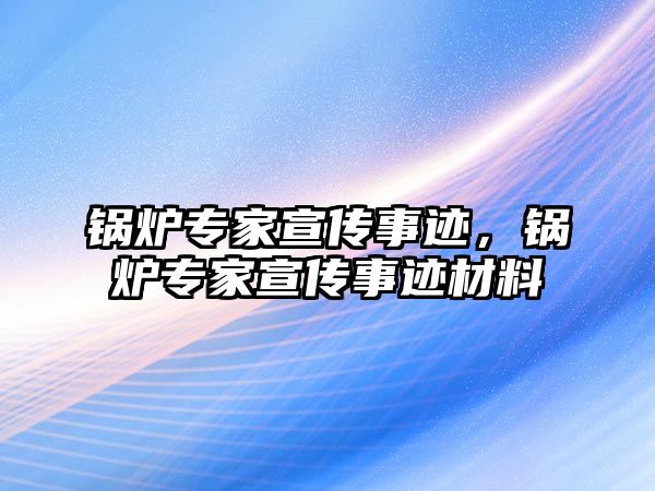 鍋爐專家宣傳事跡，鍋爐專家宣傳事跡材料