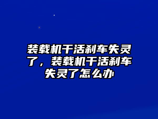 裝載機干活剎車失靈了，裝載機干活剎車失靈了怎么辦