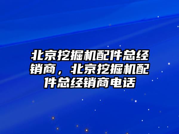 北京挖掘機配件總經銷商，北京挖掘機配件總經銷商電話