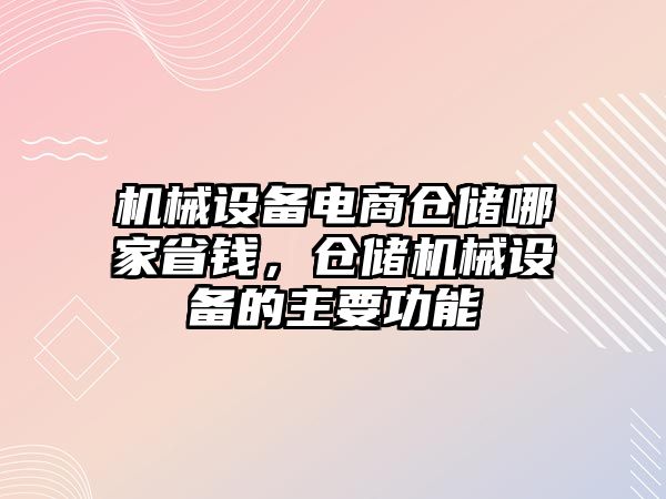 機(jī)械設(shè)備電商倉儲哪家省錢，倉儲機(jī)械設(shè)備的主要功能