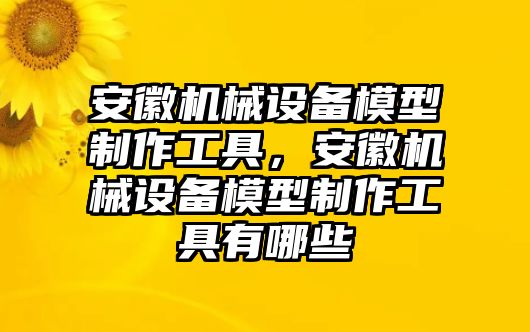 安徽機械設(shè)備模型制作工具，安徽機械設(shè)備模型制作工具有哪些