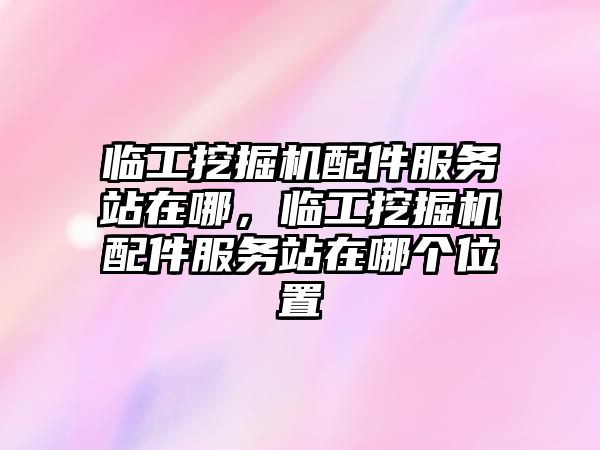 臨工挖掘機配件服務站在哪，臨工挖掘機配件服務站在哪個位置