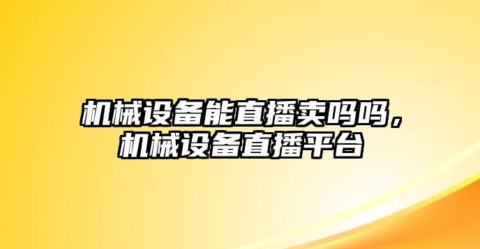 機械設(shè)備能直播賣嗎嗎，機械設(shè)備直播平臺