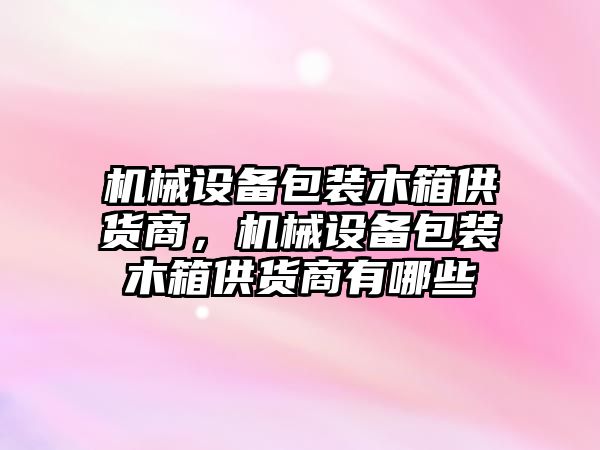 機械設備包裝木箱供貨商，機械設備包裝木箱供貨商有哪些