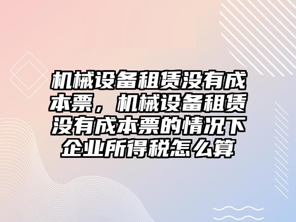 機械設備租賃沒有成本票，機械設備租賃沒有成本票的情況下企業所得稅怎么算