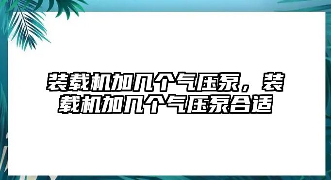 裝載機加幾個氣壓泵，裝載機加幾個氣壓泵合適