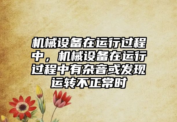 機械設備在運行過程中，機械設備在運行過程中有雜音或發現運轉不正常時