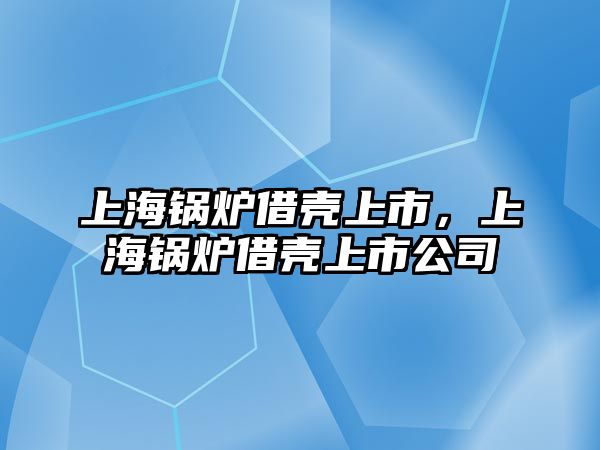 上海鍋爐借殼上市，上海鍋爐借殼上市公司