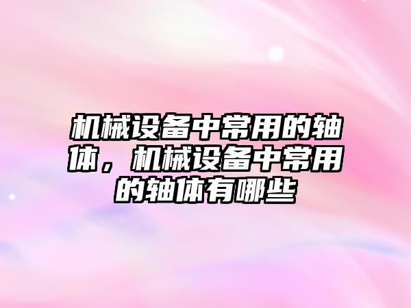 機械設備中常用的軸體，機械設備中常用的軸體有哪些