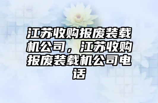 江蘇收購報廢裝載機公司，江蘇收購報廢裝載機公司電話