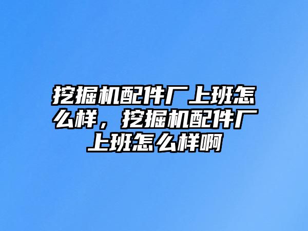 挖掘機配件廠上班怎么樣，挖掘機配件廠上班怎么樣啊