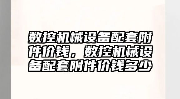 數控機械設備配套附件價錢，數控機械設備配套附件價錢多少