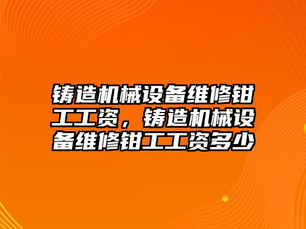 鑄造機械設備維修鉗工工資，鑄造機械設備維修鉗工工資多少