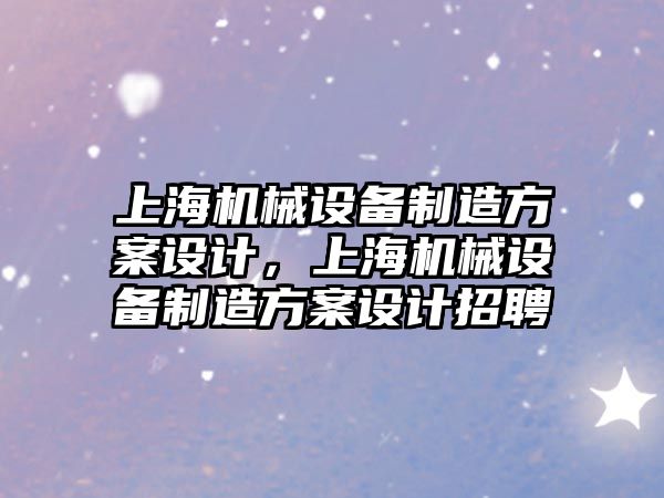 上海機械設(shè)備制造方案設(shè)計，上海機械設(shè)備制造方案設(shè)計招聘