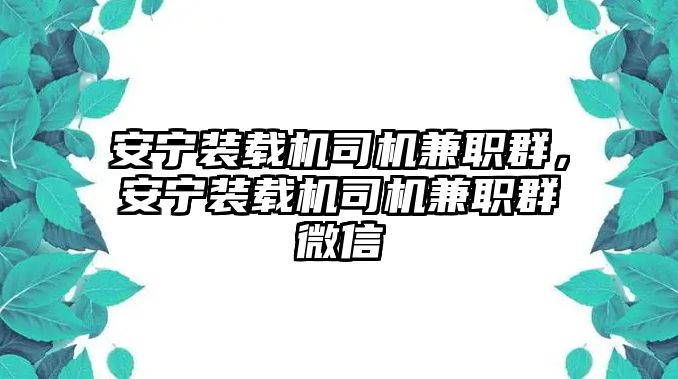 安寧裝載機司機兼職群，安寧裝載機司機兼職群微信