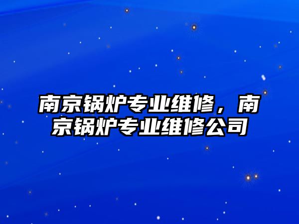 南京鍋爐專業(yè)維修，南京鍋爐專業(yè)維修公司