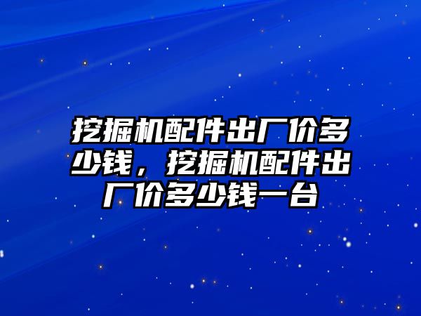 挖掘機配件出廠價多少錢，挖掘機配件出廠價多少錢一臺