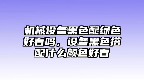 機械設備黑色配綠色好看嗎，設備黑色搭配什么顏色好看