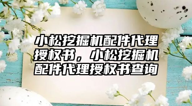 小松挖掘機配件代理授權書，小松挖掘機配件代理授權書查詢