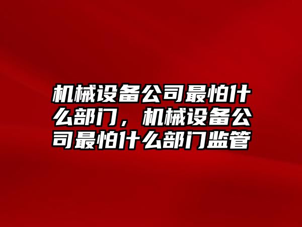 機械設備公司最怕什么部門，機械設備公司最怕什么部門監管