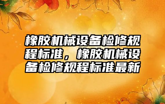 橡膠機械設(shè)備檢修規(guī)程標準，橡膠機械設(shè)備檢修規(guī)程標準最新