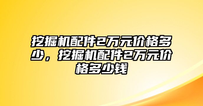 挖掘機配件2萬元價格多少，挖掘機配件2萬元價格多少錢