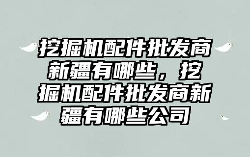 挖掘機配件批發商新疆有哪些，挖掘機配件批發商新疆有哪些公司