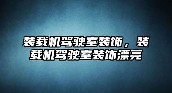 裝載機駕駛室裝飾，裝載機駕駛室裝飾漂亮