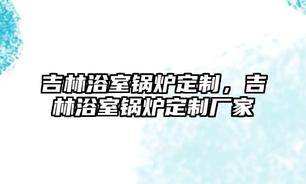 吉林浴室鍋爐定制，吉林浴室鍋爐定制廠家