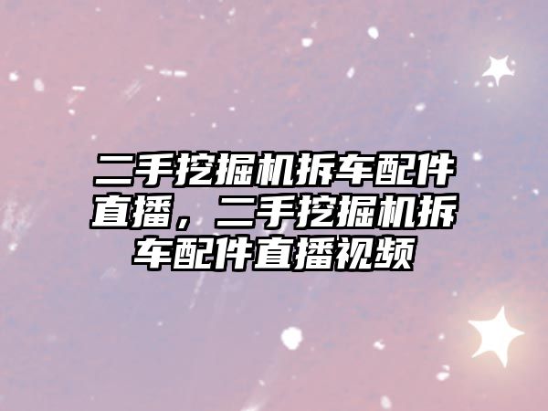 二手挖掘機拆車配件直播，二手挖掘機拆車配件直播視頻