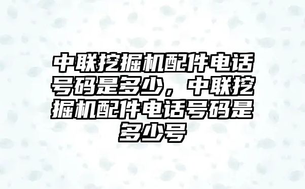 中聯挖掘機配件電話號碼是多少，中聯挖掘機配件電話號碼是多少號