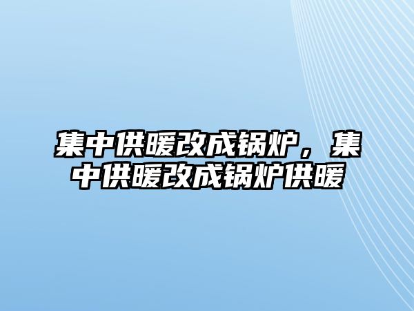 集中供暖改成鍋爐，集中供暖改成鍋爐供暖