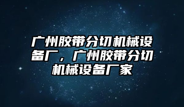 廣州膠帶分切機械設備廠，廣州膠帶分切機械設備廠家