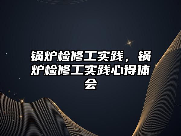 鍋爐檢修工實踐，鍋爐檢修工實踐心得體會