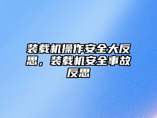 裝載機操作安全大反思，裝載機安全事故反思