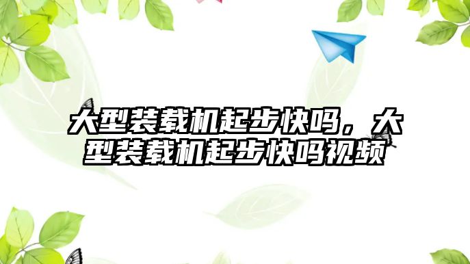 大型裝載機起步快嗎，大型裝載機起步快嗎視頻