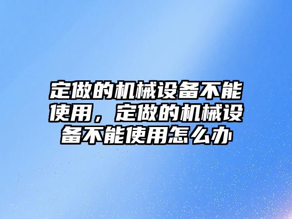 定做的機(jī)械設(shè)備不能使用，定做的機(jī)械設(shè)備不能使用怎么辦